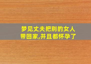 梦见丈夫把别的女人带回家,并且都怀孕了