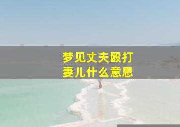 梦见丈夫殴打妻儿什么意思