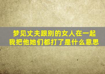 梦见丈夫跟别的女人在一起我把他她们都打了是什么意思