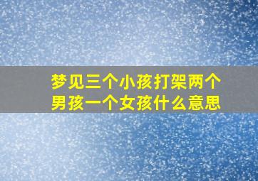 梦见三个小孩打架两个男孩一个女孩什么意思