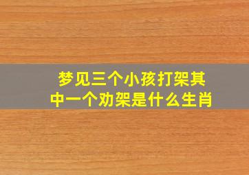 梦见三个小孩打架其中一个劝架是什么生肖