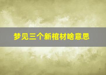 梦见三个新棺材啥意思