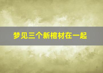 梦见三个新棺材在一起