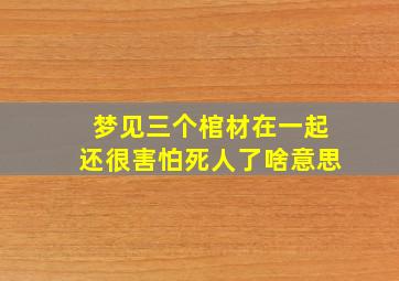 梦见三个棺材在一起还很害怕死人了啥意思