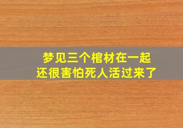 梦见三个棺材在一起还很害怕死人活过来了