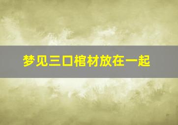 梦见三口棺材放在一起