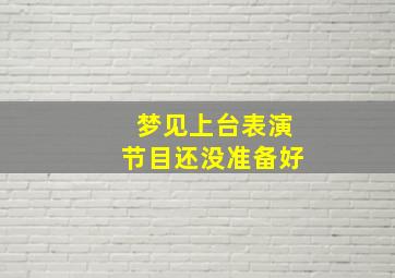 梦见上台表演节目还没准备好