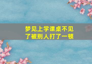 梦见上学课桌不见了被别人打了一顿