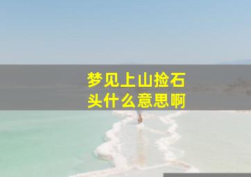 梦见上山捡石头什么意思啊