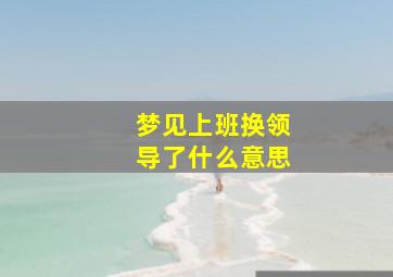 梦见上班换领导了什么意思