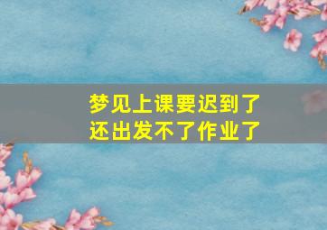 梦见上课要迟到了还出发不了作业了