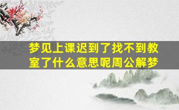 梦见上课迟到了找不到教室了什么意思呢周公解梦