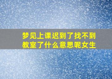 梦见上课迟到了找不到教室了什么意思呢女生