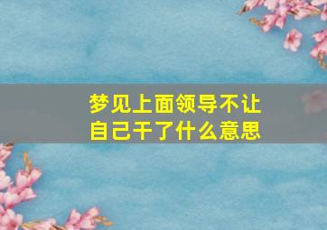 梦见上面领导不让自己干了什么意思