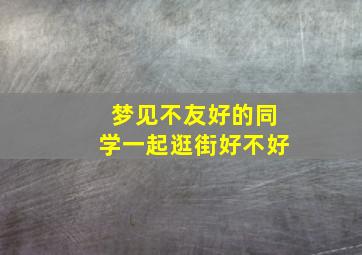 梦见不友好的同学一起逛街好不好