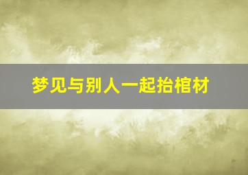 梦见与别人一起抬棺材