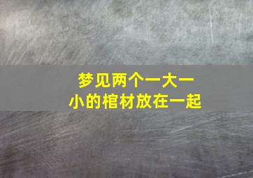 梦见两个一大一小的棺材放在一起