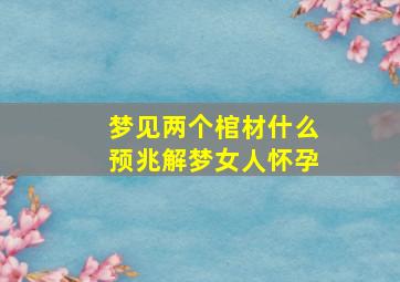 梦见两个棺材什么预兆解梦女人怀孕