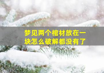 梦见两个棺材放在一块怎么破解都没有了