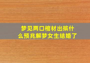 梦见两口棺材出殡什么预兆解梦女生结婚了