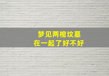 梦见两棺坟墓在一起了好不好