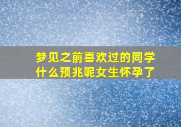 梦见之前喜欢过的同学什么预兆呢女生怀孕了