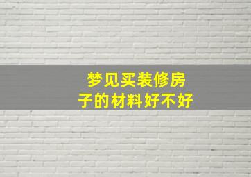 梦见买装修房子的材料好不好