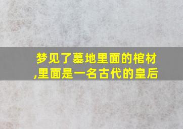 梦见了墓地里面的棺材,里面是一名古代的皇后