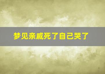 梦见亲戚死了自己哭了