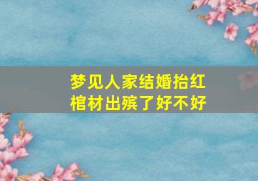 梦见人家结婚抬红棺材出殡了好不好