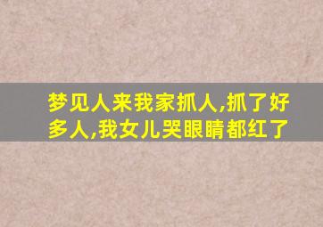 梦见人来我家抓人,抓了好多人,我女儿哭眼睛都红了