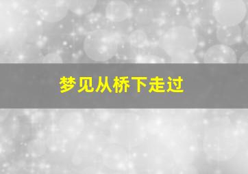 梦见从桥下走过