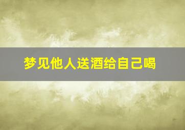 梦见他人送酒给自己喝