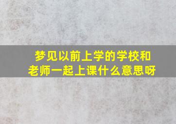 梦见以前上学的学校和老师一起上课什么意思呀