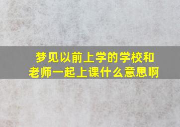 梦见以前上学的学校和老师一起上课什么意思啊