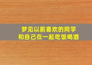 梦见以前喜欢的同学和自己在一起吃饭喝酒