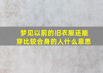 梦见以前的旧衣服还能穿比较合身的人什么意思