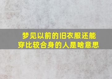 梦见以前的旧衣服还能穿比较合身的人是啥意思