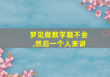 梦见做数学题不会,然后一个人来讲