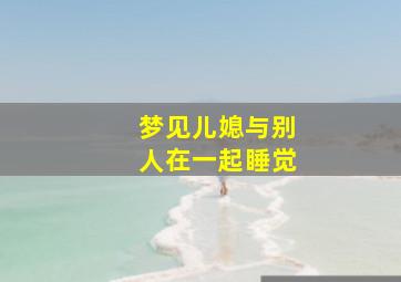 梦见儿媳与别人在一起睡觉