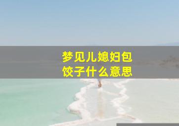 梦见儿媳妇包饺子什么意思