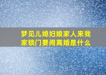 梦见儿媳妇娘家人来我家锁门要闹离婚是什么