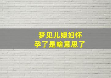 梦见儿媳妇怀孕了是啥意思了