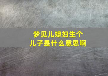 梦见儿媳妇生个儿子是什么意思啊