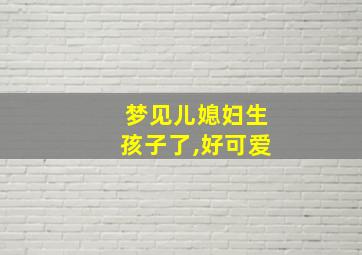 梦见儿媳妇生孩子了,好可爱