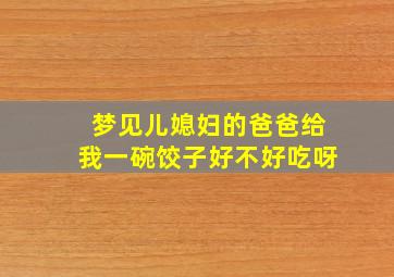 梦见儿媳妇的爸爸给我一碗饺子好不好吃呀