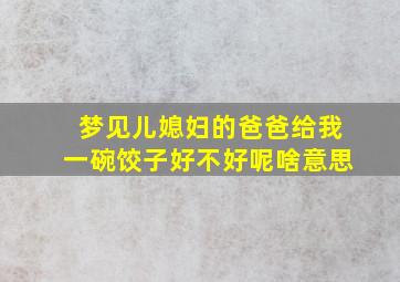 梦见儿媳妇的爸爸给我一碗饺子好不好呢啥意思