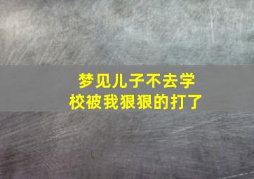 梦见儿子不去学校被我狠狠的打了