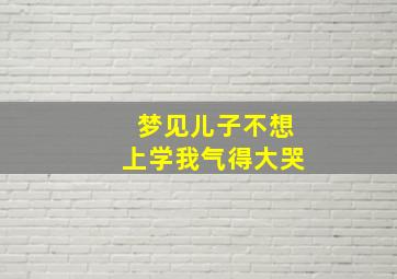 梦见儿子不想上学我气得大哭