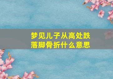 梦见儿子从高处跌落脚骨折什么意思